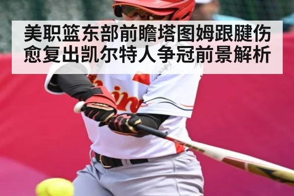 美职篮东部前瞻塔图姆跟腱伤愈复出凯尔特人争冠前景解析