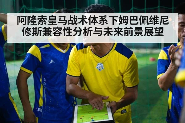 阿隆索皇马战术体系下姆巴佩维尼修斯兼容性分析与未来前景展望