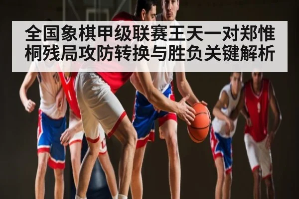 全国象棋甲级联赛王天一对郑惟桐残局攻防转换与胜负关键解析