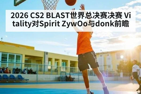2026 CS2 BLAST世界总决赛决赛 Vitality对Spirit ZywOo与donk前瞻