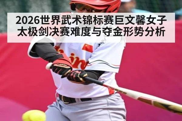 2026世界武术锦标赛巨文馨女子太极剑决赛难度与夺金形势分析