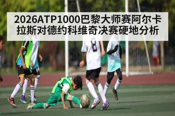 2026ATP1000巴黎大师赛阿尔卡拉斯对德约科维奇决赛硬地分析